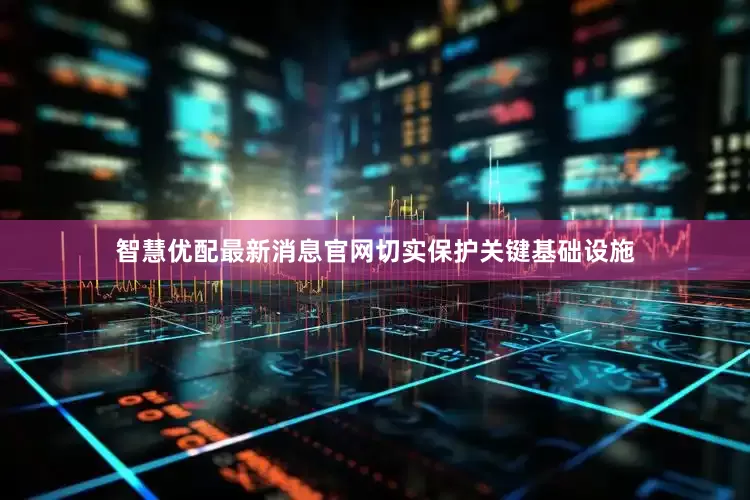 智慧优配最新消息官网切实保护关键基础设施