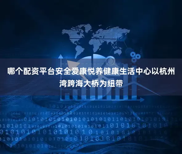 哪个配资平台安全爱康悦养健康生活中心以杭州湾跨海大桥为纽带