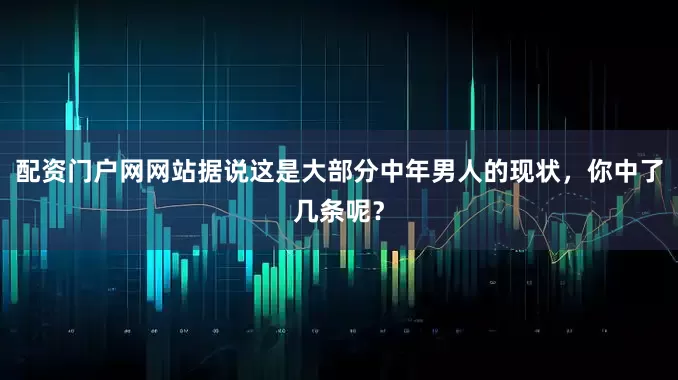 配资门户网网站据说这是大部分中年男人的现状，你中了几条呢？