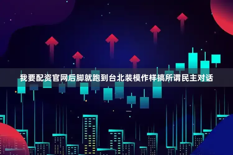 我要配资官网后脚就跑到台北装模作样搞所谓民主对话