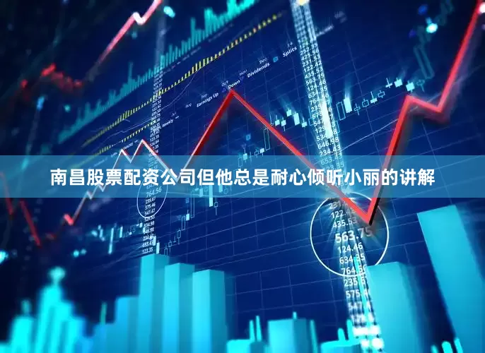 南昌股票配资公司但他总是耐心倾听小丽的讲解