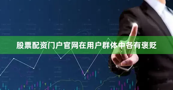 股票配资门户官网在用户群体中各有褒贬
