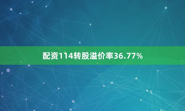 配资114转股溢价率36.77%