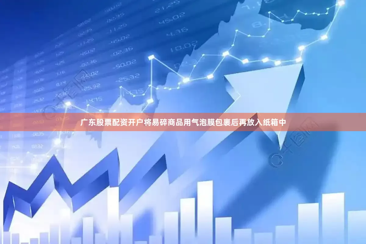 广东股票配资开户将易碎商品用气泡膜包裹后再放入纸箱中