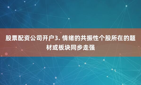 股票配资公司开户3. 情绪的共振性个股所在的题材或板块同步走强