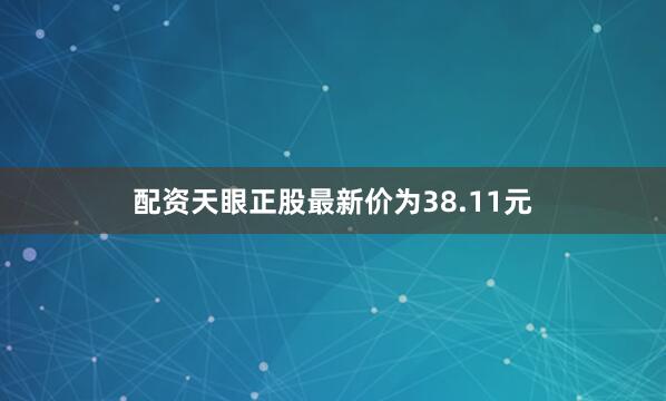 配资天眼正股最新价为38.11元
