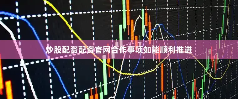 炒股配资配资官网合作事项如能顺利推进