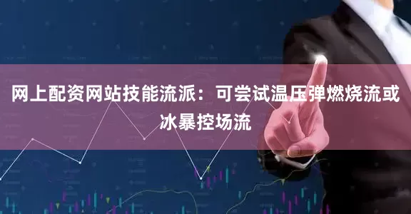 网上配资网站技能流派：可尝试温压弹燃烧流或冰暴控场流