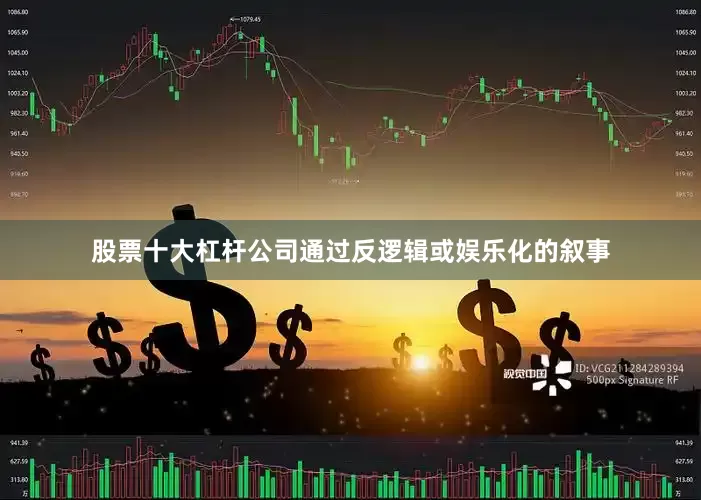股票十大杠杆公司通过反逻辑或娱乐化的叙事