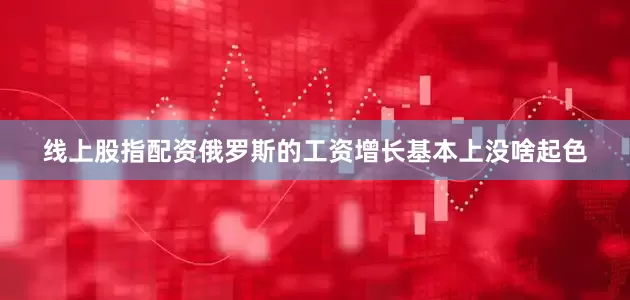 线上股指配资俄罗斯的工资增长基本上没啥起色